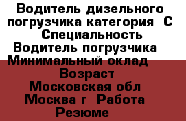 Водитель дизельного погрузчика категория “С“ › Специальность ­ Водитель погрузчика › Минимальный оклад ­ 38 000 › Возраст ­ 45 - Московская обл., Москва г. Работа » Резюме   